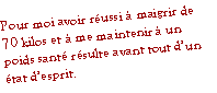 Text Box: Pour moi avoir r�ussi � maigrir de 70 kilos et � me maintenir � un poids sant� r�sulte avant tout d�un �tat d�esprit.